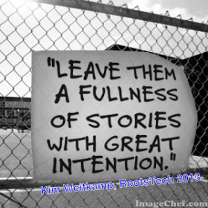 Leave them a fullness of stories with great intention.