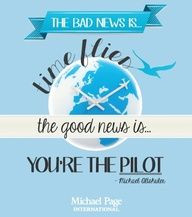 ... news is times flies, the good news is you're the pilot.