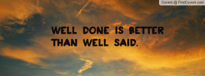 WELL DONE IS BETTER THAN WELL SAID Profile Facebook Covers