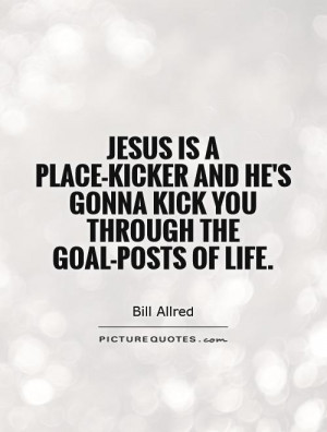 Jesus is a place-kicker and he's gonna kick you through the goal-posts ...