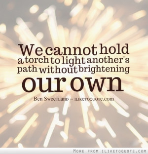 We cannot hold a torch to light another's path without brightening our ...