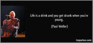 Life is a drink and you get drunk when you're young. - Paul Weller