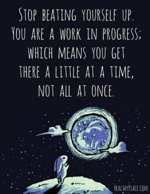 Stop beating yourself up. You are a work in progress; which means you ...