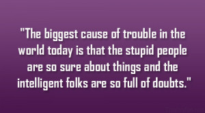 The biggest cause of trouble in the world today is that the stupid ...