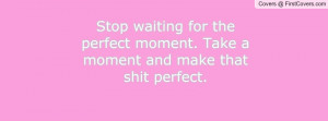 Stop waiting for the perfect moment. Take a moment and make that shit ...