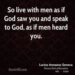 Lucius Annaeus Seneca - So live with men as if God saw you and speak ...