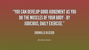 You can develop good judgement as you do the muscles of your body - by ...