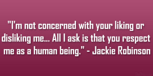 ... ask is that you respect me as a human being.” – Jackie Robinson