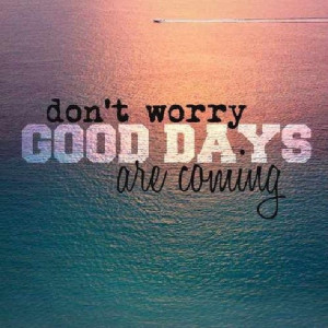 Dont worry, good days are coming