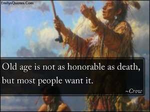 Old age is not as honorable as death, but most people want it