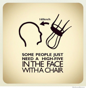 Some people just need a high five in the face with a chair