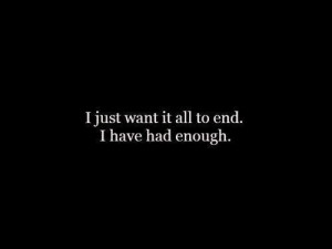 ... Just Want To It All To End. I Have Had Enough”~ Missing You Quote