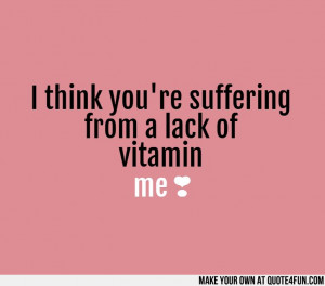 youre suffering from a lack of vitamin me . Make your own quotes ...