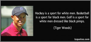 ... Golf is a sport for white men dressed like black pimps. - Tiger Woods
