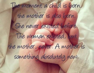 The moment a child is born, The mother is also born. She never existed ...