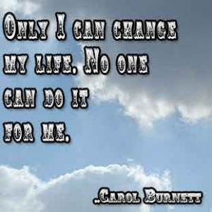 Only I can change my life. No one can do it for me. Carol Burnett
