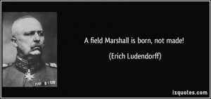 field Marshall is born, not made! - Erich Ludendorff