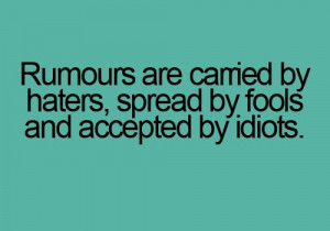Rumours are carried by haters, spread by fools and accepted by idiots.