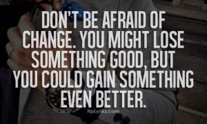 don t be afraid of change you might lose something good but you could ...