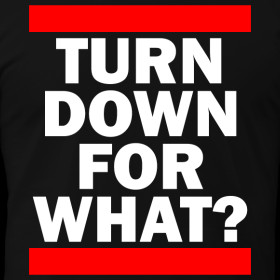 Design ~ TURN DOWN FOR WHAT?