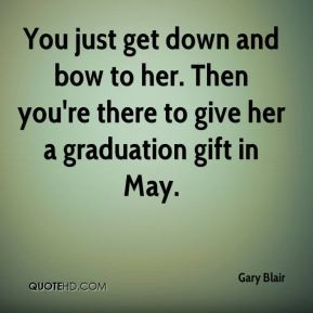 ... and bow to her then you re there to give her a graduation gift in may