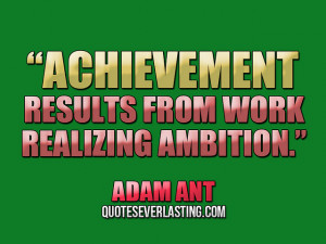 Achievement results from work realizing ambition.” — Adam Ant