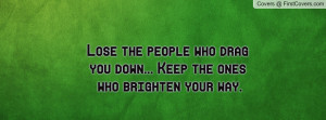 Lose the people who drag you down... Keep the ones who brighten your ...