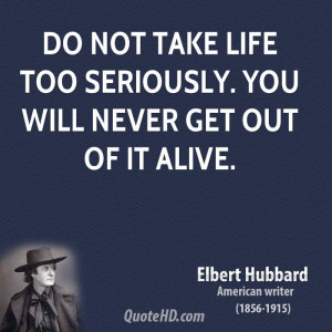 Do not take life too seriously. You will never get out of it alive.