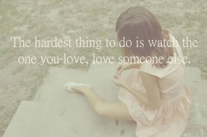The Hardest Thing To Do Is Watch The One You Love, Love Someone Else
