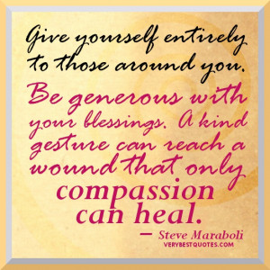 Give yourself entirely to those around you. Be generous with your ...