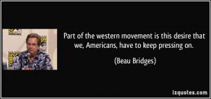 ... desire that we, Americans, have to keep pressing on. - Beau Bridges