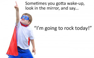 ... in the mirror, and say...I'm going to rock today.