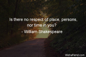 respect-Is there no respect of place, persons, nor time in you?