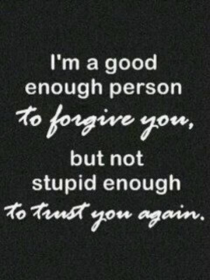 ... enough person to forgive...I know I'm not stupid enough to trust again