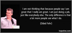 am not thinking that because people say I am great that I really am ...