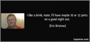 ... ll have maybe 10 or 12 pints on a good night out. - Eric Bristow