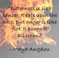 ... host. But anger is like fire. It burns it all clean.” - Maya Angelou