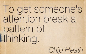 To Get Someone’s Attention Break A Pattern Of Thinking. - Chip Heath