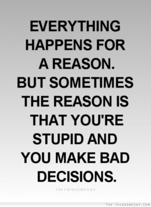 ... sometimes the reason is that you're stupid and you make bad decisions