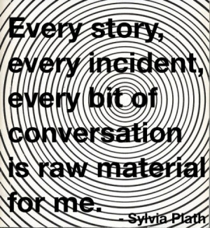 ... , every incident, every bit of conversation is raw material for me