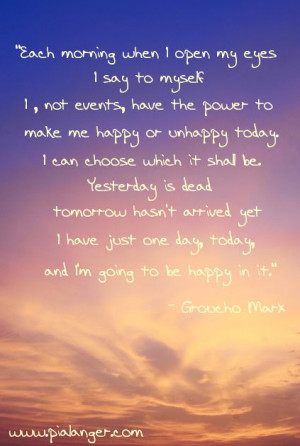 ... or unhappy today. I can choose which it shall be.