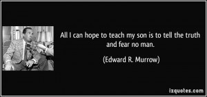 ... teach my son is to tell the truth and fear no man. - Edward R. Murrow