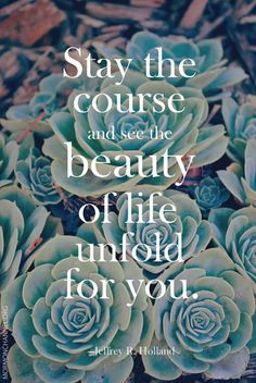 Stay the course and see the beauty of life unfold for you.