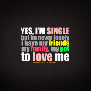 Yes, I'm single but I'm never lonely. I have my friends, my family, my ...