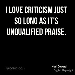 ... love criticism just so long as it's unqualified praise. - Noel Coward