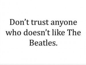 don t trust anyone who doesn t like the beatles