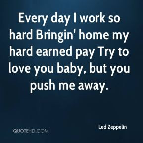 Every day I work so hard Bringin' home my hard earned pay Try to love ...