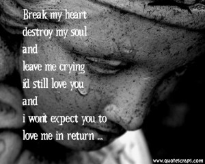 Break My Heart Destroy My Soul And Leave Me Crying I’d Still Love ...