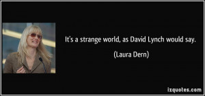 It's a strange world, as David Lynch would say. - Laura Dern