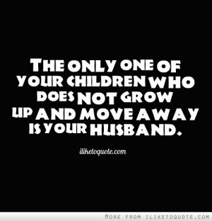... of your children who does not grow up and move away is your husband
